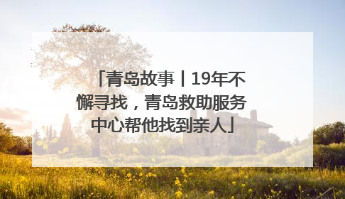 青岛故事丨19年不懈寻找，青岛救助服务中心帮他找到亲人
